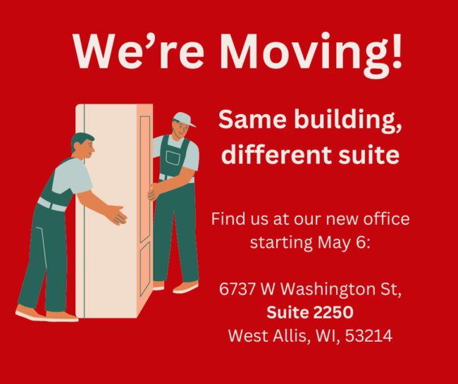 A red square graphic with a cartoon picture of two men carrying a large shelf. The words read "We're Moving! Same Building, Different Suite. Find us at our new office starting May 6:6737 W Washington St, Suite 2250, West Allis, WI, 53214"